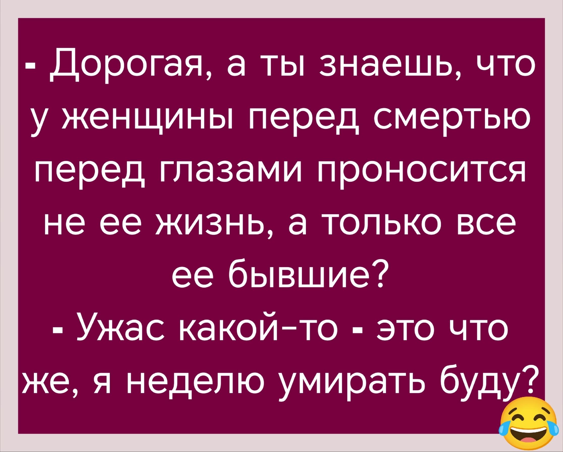 Дорогая, а ты знаешь, что у женщины перед смертью перед глазами происходит не ее жизнь, а только все ее бывшие?
- Ужас какой-то - это что же, я неделей умирать буду?