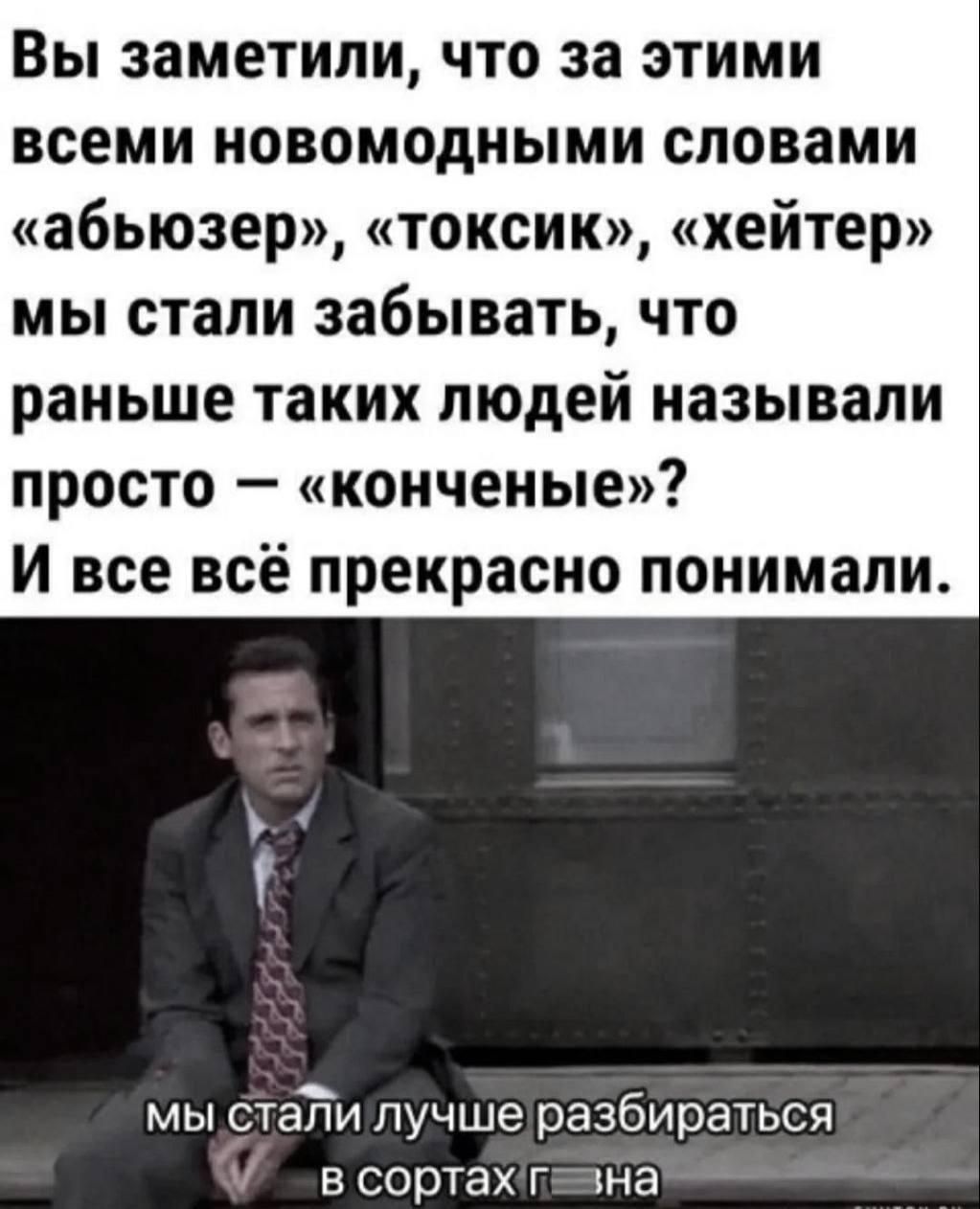 Вы заметили, что за этими новомодными словами «абьюзер», «токсик», «хейтер» мы стали забывать, что раньше таких людей называли просто – «конченые»? И все всё прекрасно понимали.

мы стали лучше разбираться в сортах г…на