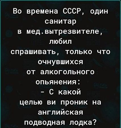 Во времена СССР, один санитар в мед. вытрезвителе, любил спрашивать, только что очнувшихся от алкогольного опьянения: - С какой целью ви проник на английская подводная лодка?