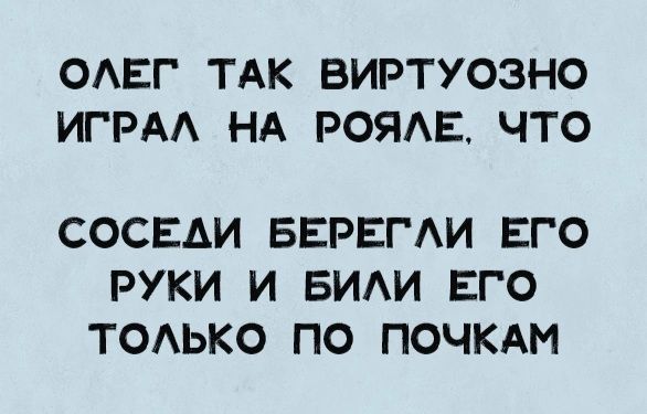 ОЛЕГ ТАК ВИРТУОЗНО ИГРАЛ НА РОЯЛЕ, ЧТО СОСЕДИ БЕРЕГЛИ ЕГО РУКИ И БИЛИ ЕГО ТОЛЬКО ПО ПОЧКАМ