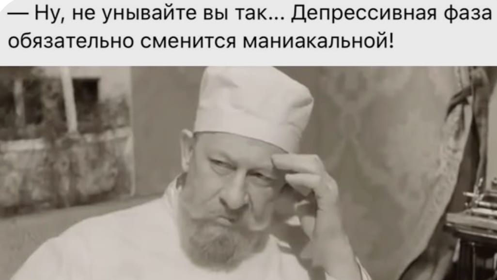 — Ну, не унывайте вы так... Депрессивная фаза обязательно сменится маникальной!