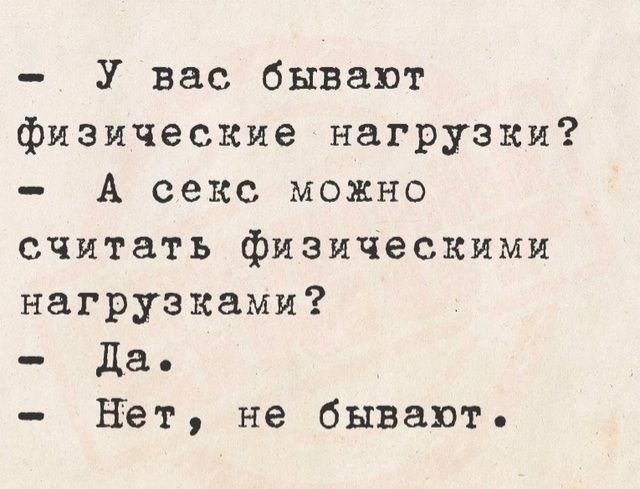 - У вас бывают физические нагрузки?
- А секс можно считать физическими нагрузками?
- Да.
- Нет, не бывают.