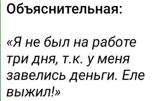 Объяснительная:
«Я не был на работе три дня, т.к. у меня завелись деньги. Еле выжив!»
