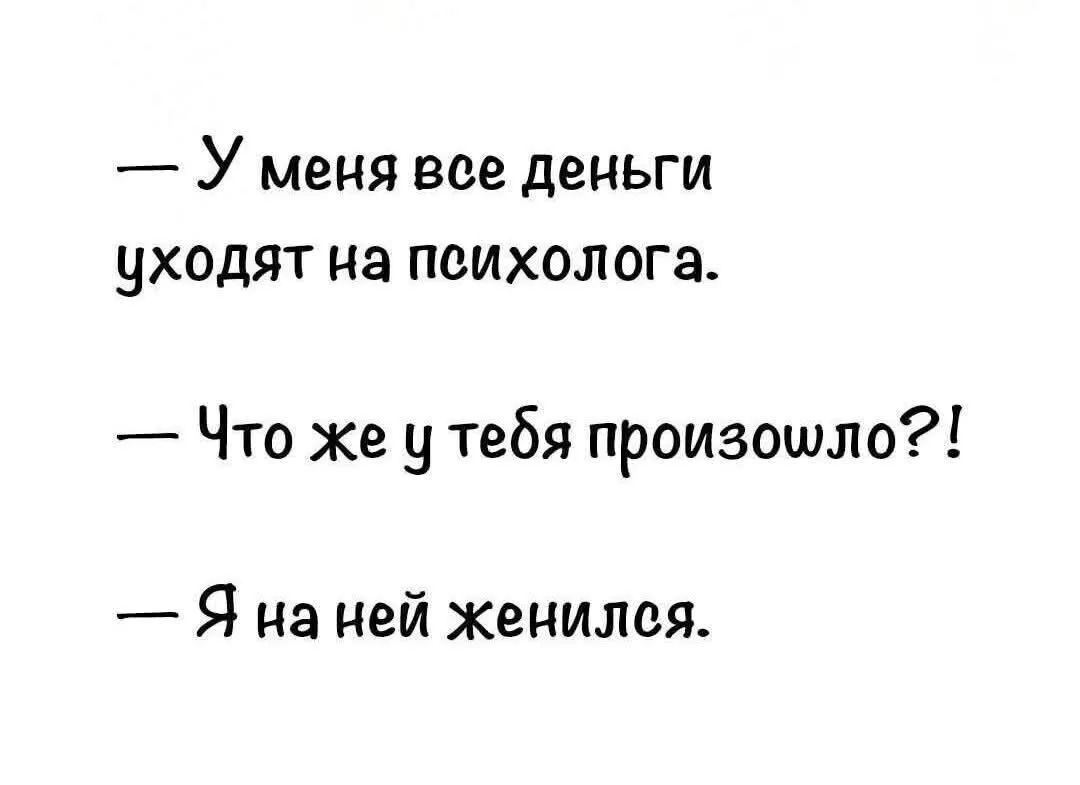 — У меня все деньги уходят на психолога.
— Что же у тебя произошло?!
— Я на ней женился.