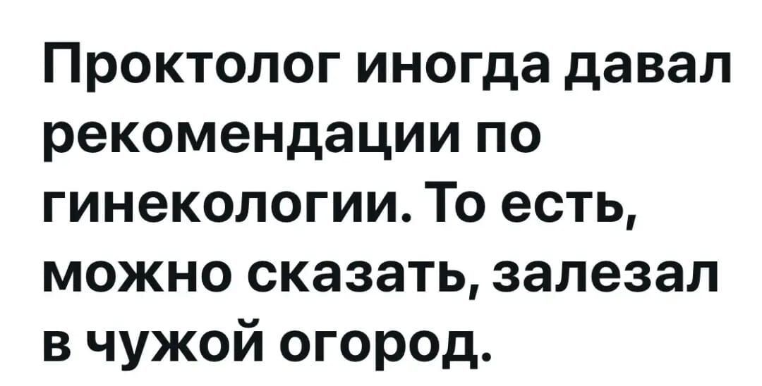 Проктолог иногда давал рекомендации по гинекологии. То есть, можно сказать, залезал в чужой огород.