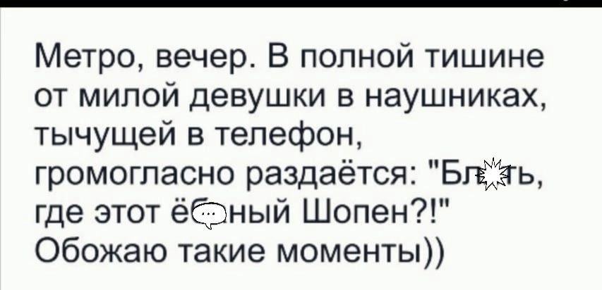 Метро, вечер. В полной тишине от милой девушки в наушниках, тычущей в телефон, громогласно раздаётся: 