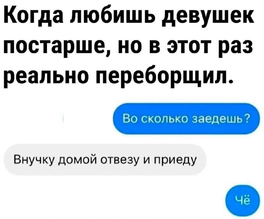Когда любишь девушек постарше, но в этот раз реально переборщил.
Во сколько заедешь?
Внучку домой отвезу и приеду
Чё