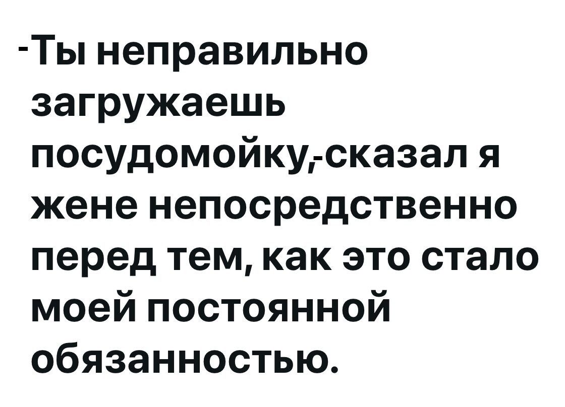 Ты неправильно загружаешь посудомойку, - сказал я жене непосредственно перед тем, как это стало моей постоянной обязанностью.