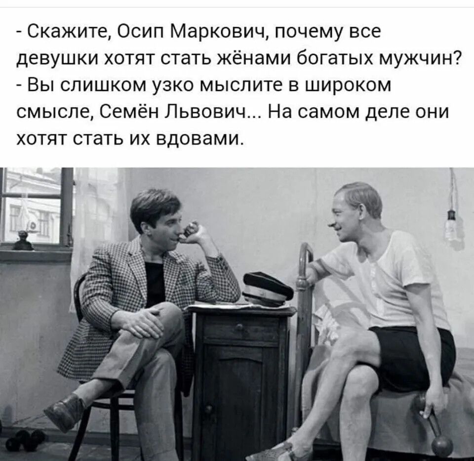 - Скажите, Осип Маркович, почему все девушки хотят стать женами богатых мужчин?
- Вы слишком узко мыслите в широком смысле, Семён Львович... На самом деле они хотят стать их вдовами.