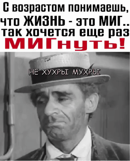 С возрастом понимаешь, что ЖИЗНЬ - это МИГ.. так хочется еще раз МИГНУТЬ! НЕ ХУHRЫ МУХРЫ
