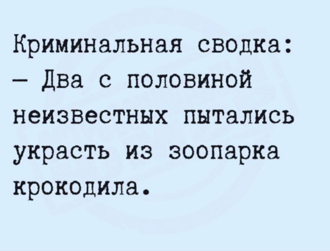 Криминальная сводка: - Два с половиной неизвестных пытались украсть из зоопарка крокодила.