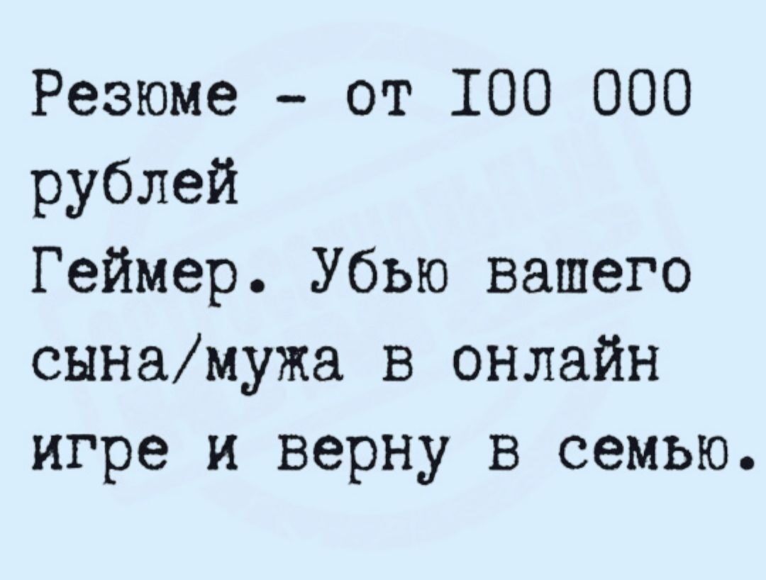 Резюме - от 100 000 рублей
Геймер. Убью вашего сына/мужа в онлайн игре и верну в семью.
