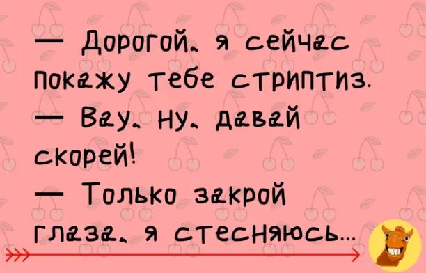 — Дорогой, я сейчас покажу тебе стриптиз.
— Ву, ну, давай скорее!
— Толькозакрой глаза, я стесняюсь...