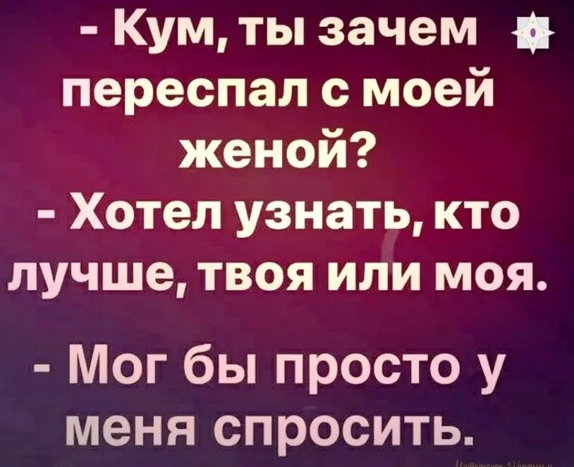 - Кум, ты зачем переспал с моей женой?
- Хотел узнать, кто лучше, твоя или моя.
- Мог бы просто у меня спросить.