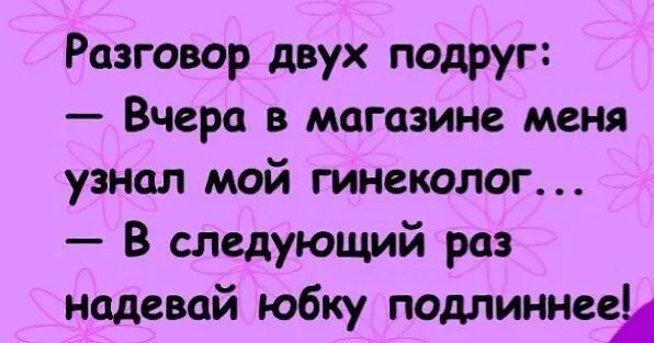 Разговор двух подруг:
— Вчера в магазине меня узнал мой гинеколог...
— В следующий раз надевай юбку подлиннее!