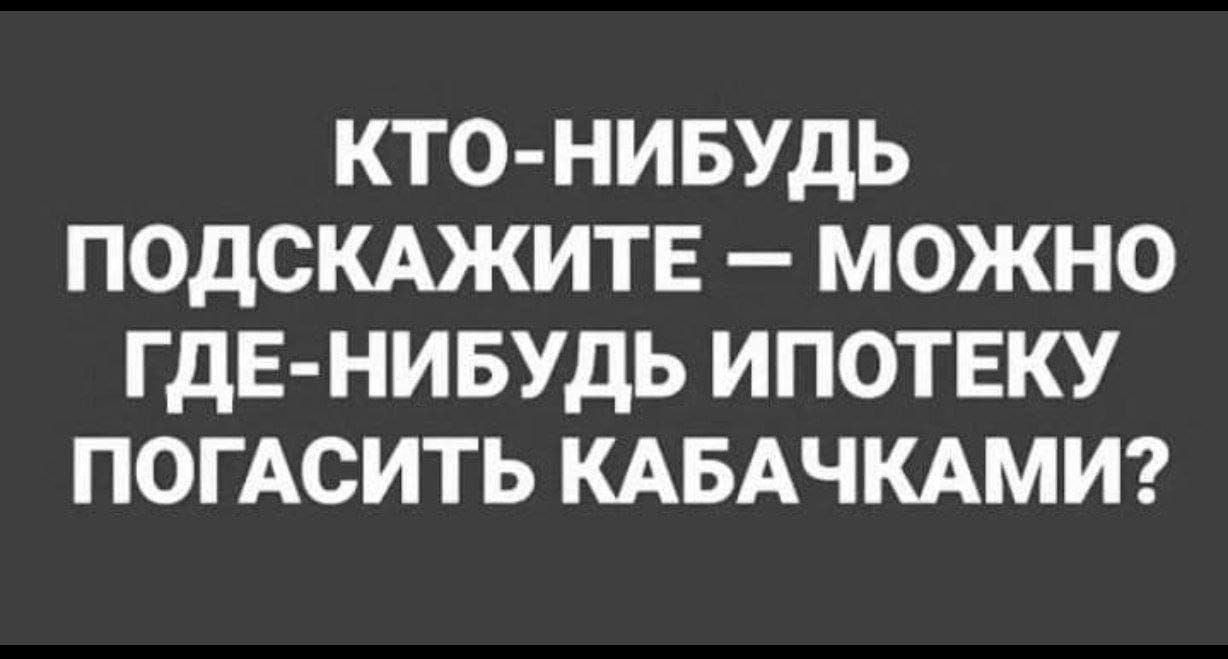 КТО-НИБУДЬ ПОДСКАЖИТЕ – МОЖНО ГДЕ-НИБУДЬ ИПОТЕКУ ПОГАСИТЬ КАБАЧКАМИ?