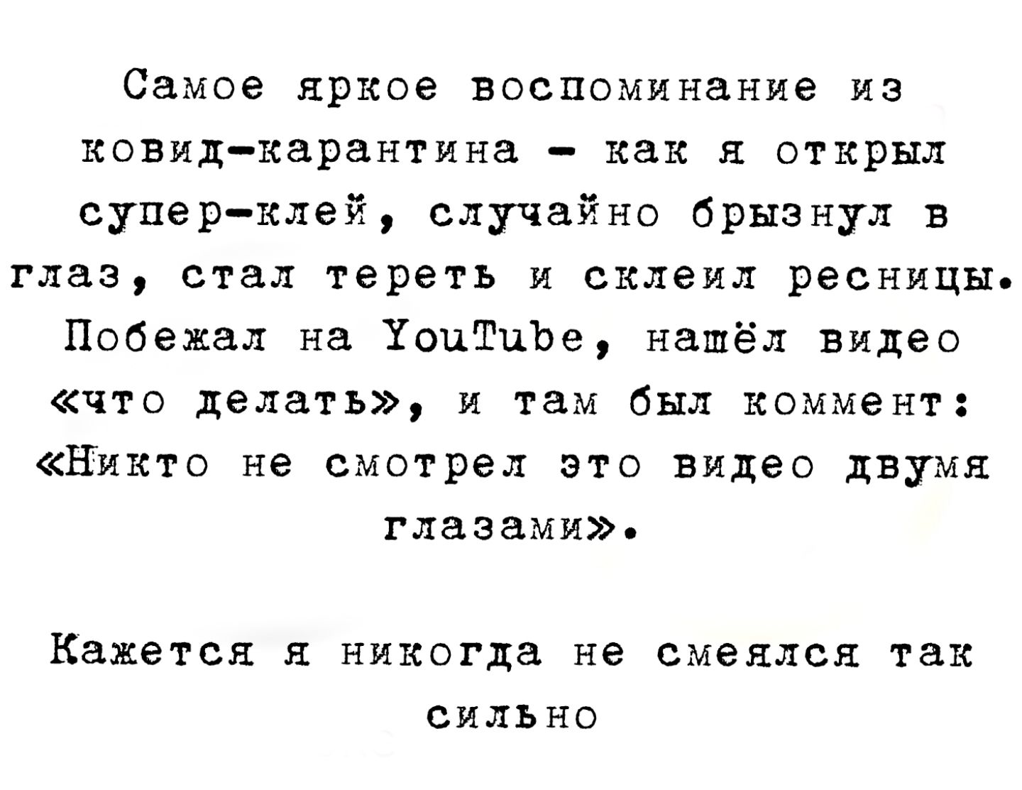 Самое яркое воспоминание из ковид-карантина - как я открыл супер-клей, случайно брюнул в глаз, стал тереть и скилил резинки. Побежал на YouTube, нашёл видео «что делать», и там был коммент: «Никто не смотрел это видео двумя глазами». Кажется я никогда не смеялся так сильно