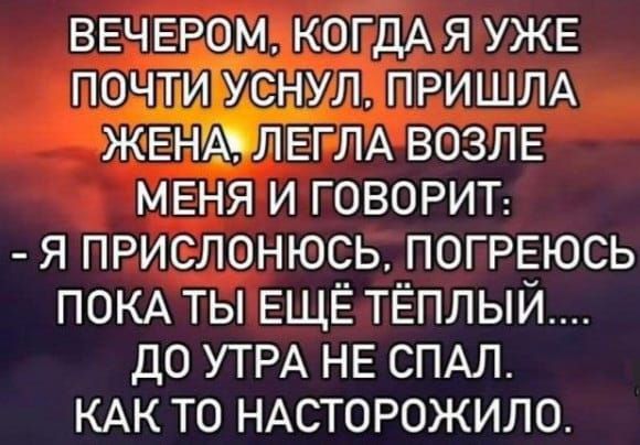 ВЕЧЕРОМ, КОГДА Я УЖЕ ПОЧТИ УСНУЛ, ПРИШЛА ЖЕНА, ЛЕГЛА ВОЗЛЕ МЕНЯ И ГОВОРИТ: - Я ПРИСЛОНЮСЬ, ПОГРЕЮСЬ ПОКА ТЫ ЕЩЁ ТЁПЛЫЙ.... ДО УТРА НЕ СПАЛ. КАК ТО НАСТОРОЖИЛО.