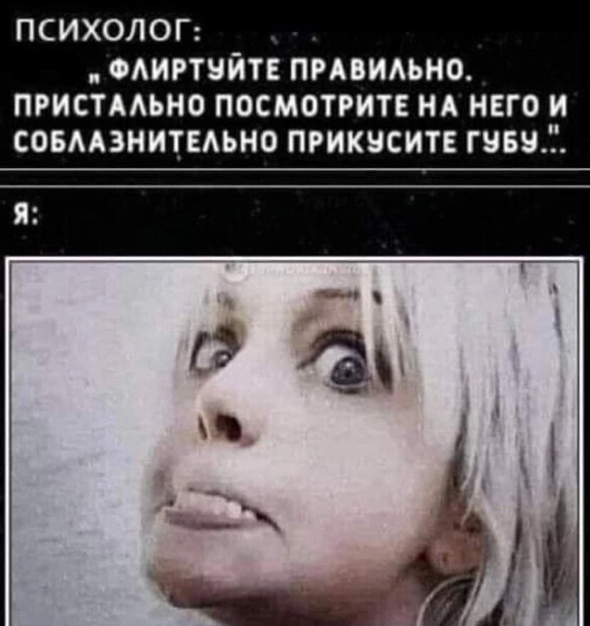 ПСИХОЛОГ: «ФЛИРТУЙТЕ ПРАВИЛЬНО. ПРИСЛАСТНО ПОСМОТРИТЕ НА НЕГО И СОБЛАЗНИТЕЛЬНО ПРИКУСИТЕ ГУБУ..»
Я: