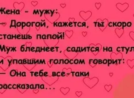 Жена - мужу:
- Дорогой, кажется, ты скоро станешь папой!
Муж бледнеет, садится на стул и упавшим голосом говорит:
- Она тебе все-таки рассказала...