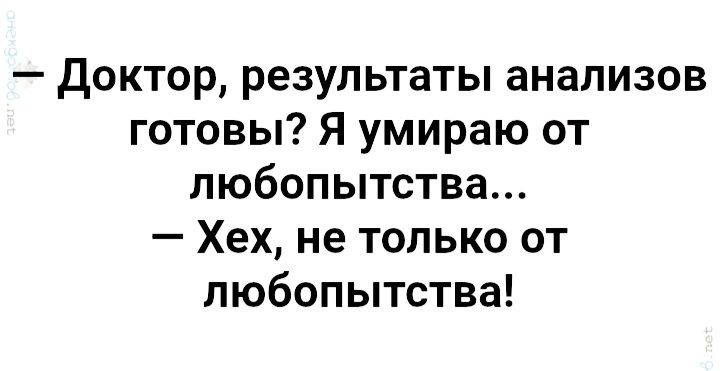 — Доктор, результаты анализов
готовы? Я умираю от
любопытства...

— Хех, не только от
любопытства!
