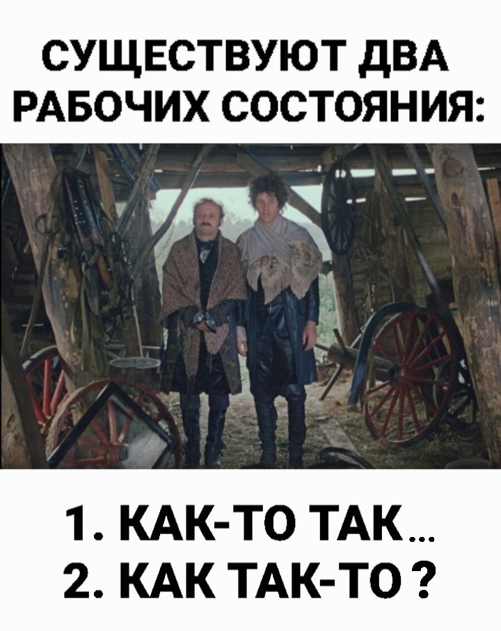 СУЩЕСТВУЮТ ДВА РАБОЧИХ СОСТОЯНИЯ:
1. КАК-ТО ТАК...
2. КАК ТАК-ТО ?