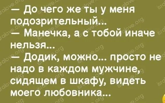 — До чего же ты у меня подозрительный…
— Манечка, а с тобой иначе нельзя…
— Додик, можно… просто не надо в каждом мужчине, сидящем в шкафу, видеть моего любовника…