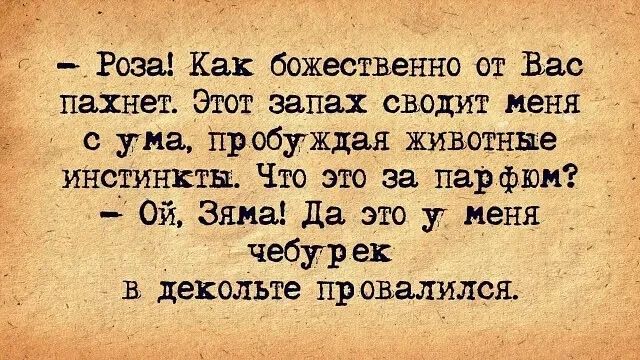 – Роза! Как божественно от Вас пахнет. Этот запах сводит меня с ума, пробуждая животные инстинкты. Что это за парфюм? – Ой, Зима! Да это у меня чебурек в декольте провалился.