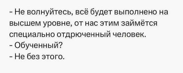 - Не волнуйтесь, всё будет выполнено на высшем уровне, от нас этим займётся специально отдрученный человек.
- Обученный?
- Не без этого.