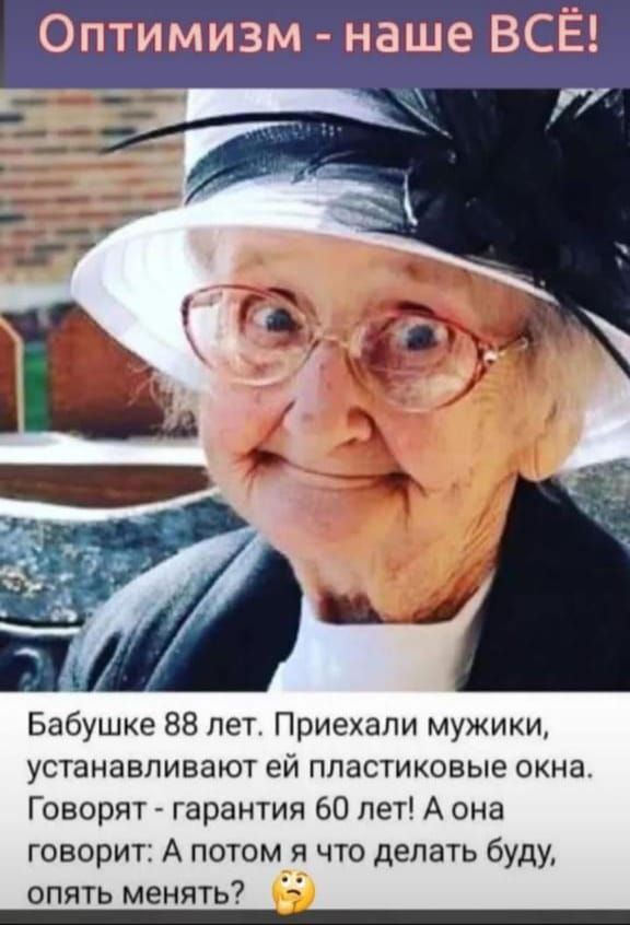 Оптимизм - наше ВСЁ!

Бабушке 88 лет. Приехали мужики, устанавливают ей пластиковые окна. Говорят - гарантия 60 лет! А она говорит: А потом я что делать буду, опять менять?