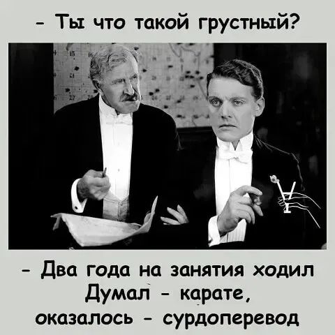 Ты что такой грустный?
Два года на занятия ходил
Думал - каратэ,
оказалось - сурдоперевод