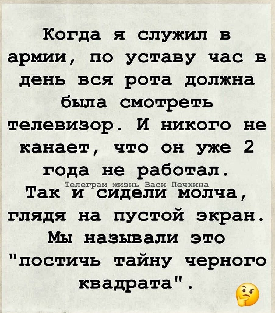 Когда я служил в армии, по уставу час в день вся рота должна была смотреть телевизор. И никого не канает, что он уже 2 года не работал. Так и сидели молча, глядя на пустой экран. Мы называли это 