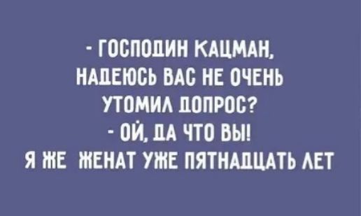 - ГОСПОДИН КАЦМАН, НАДЕЮСЬ ВАС НЕ ОЧЕНЬ УТОМИЛ ДОПРОС?
- ОЙ, ДА ЧТО ВЫ!
Я ЖЕ ЖЕНАТ УЖЕ ПЯТНАДЦАТЬ ЛЕТ
