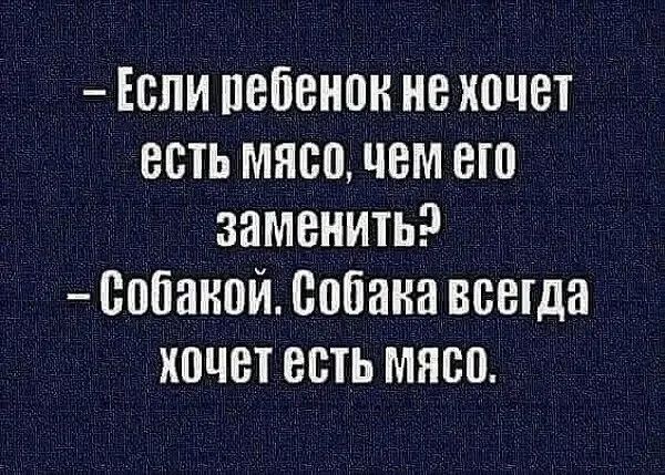 - Если ребенок не хочет есть мясо, чем его заменить?
- Собакой. Собака всегда хочет есть мясо.