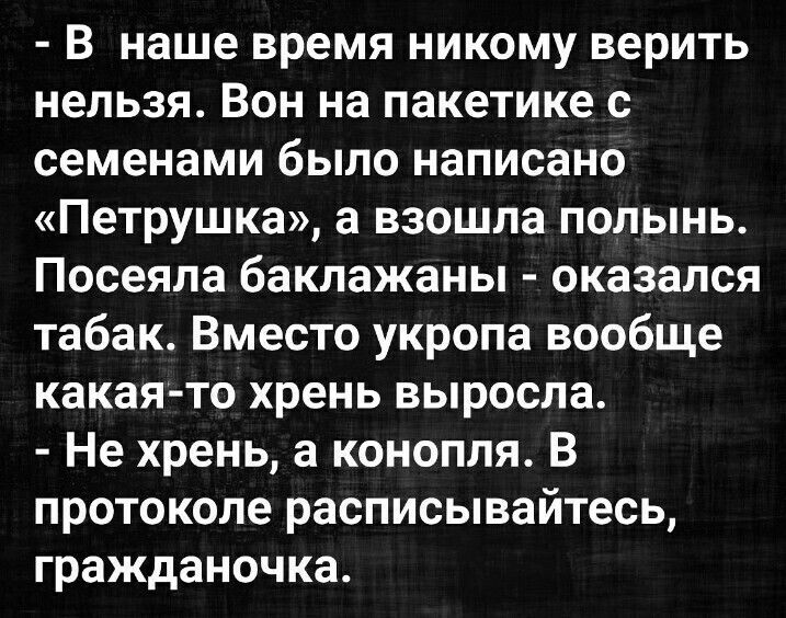 - В наше время никому верить нельзя. Вон на пакетике с семенами было написано «Петрушка», а взошла полынь. Посеяла баклажаны - оказалось табак. Вместо укропа вообще какая-то хрень выросла. - Не хрень, а конопля. В протоколе расписывайтесь, гражданочка.