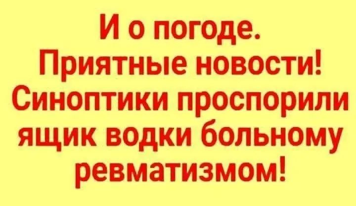 И о погоде. Приятные новости! Синоптики проспорили ящик водки больному ревматизмом!