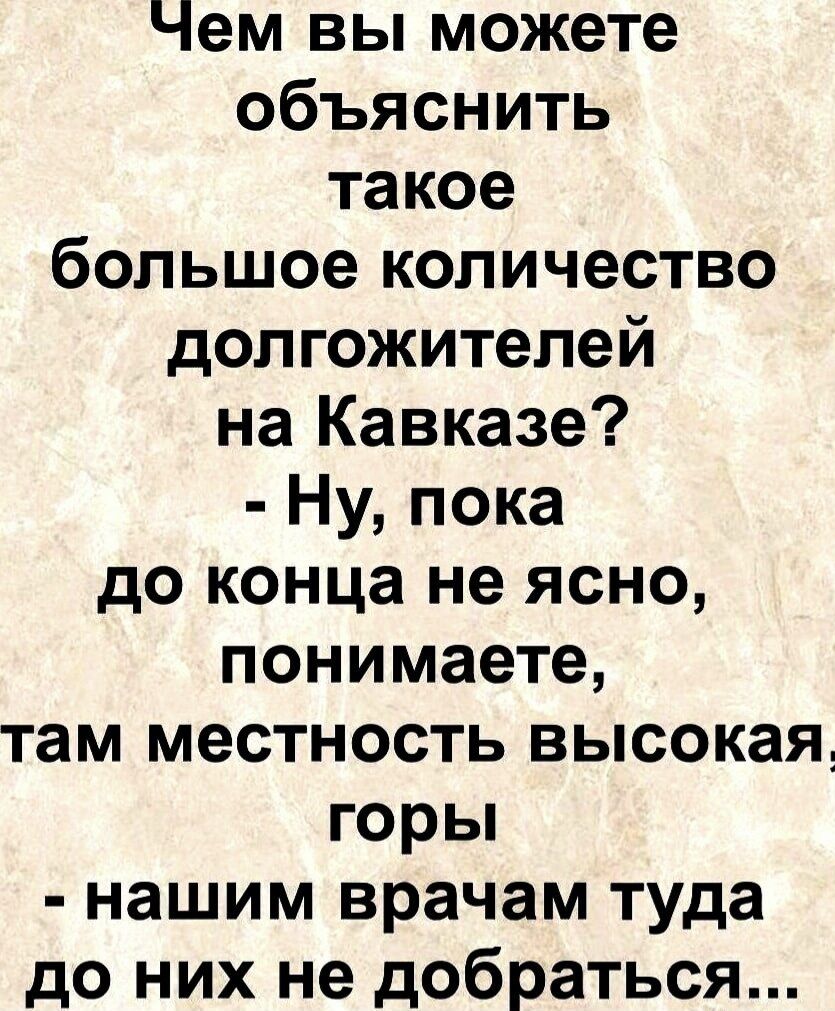 Чем вы можете объяснить такое большое количество долгожителей на Кавказе? - Ну, пока до конца не ясно, понимаете, там местность высокая, горы - нашим врачам туда до них не добраться...
