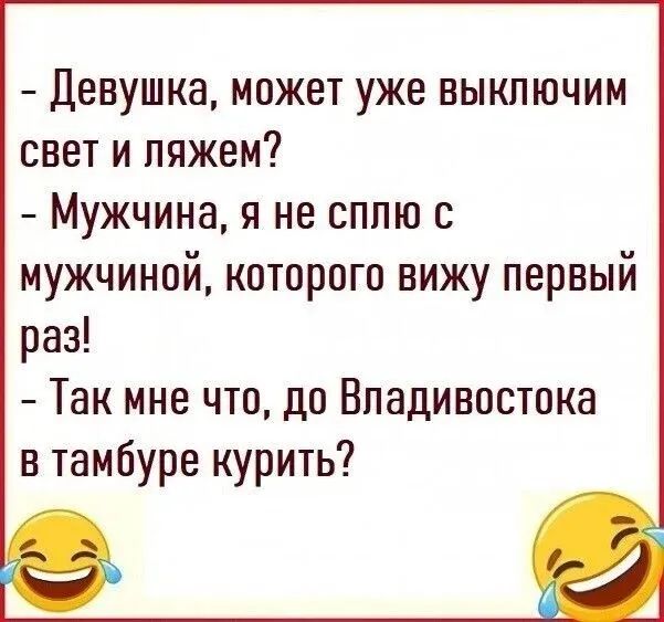 - Девушка, может уже выключим свет и ляжем?\n- Мужчина, я не сплю с мужчиной, которого вижу первый раз!\n- Так мне что, до Владивостока в тамбуре курить?