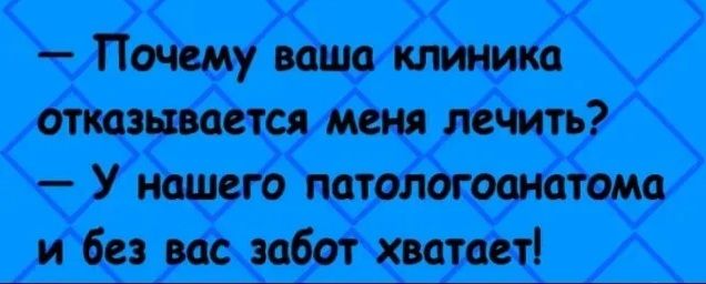 - Почему ваша клиника отказывается меня лечить? - У нашего патологоанатома и без вас забот хватет!