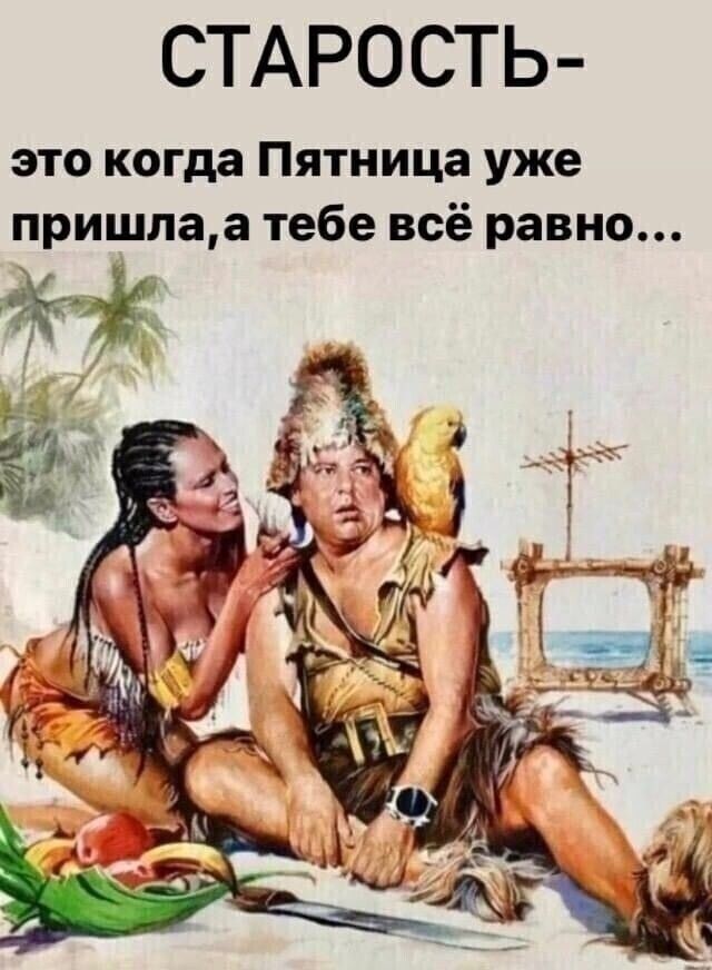СТАРОСТЬ- это когда Пятница уже пришла, а тебе всё равно...