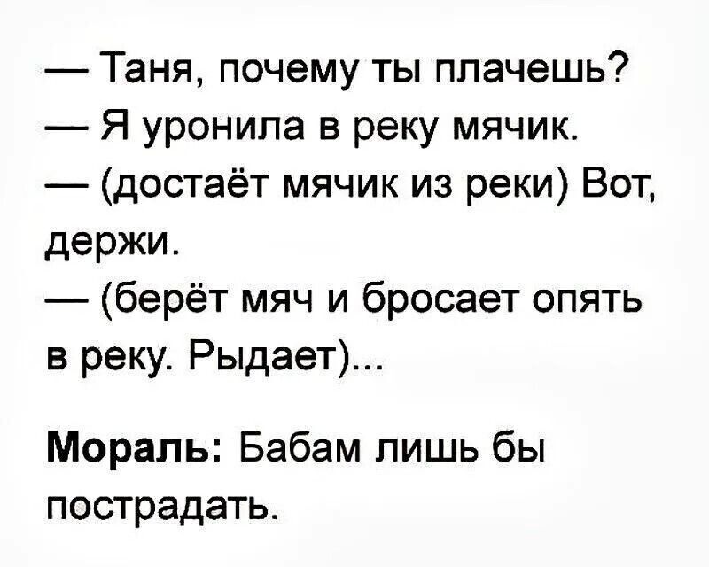 — Таня, почему ты плачешь?
— Я уронила в реку мячик.
— (достаёт мячик из реки) Вот, держи.
— (берёт мяч и бросает опять в реку. Рыдает)...
Мораль: Бабам лишь бы пострадать.