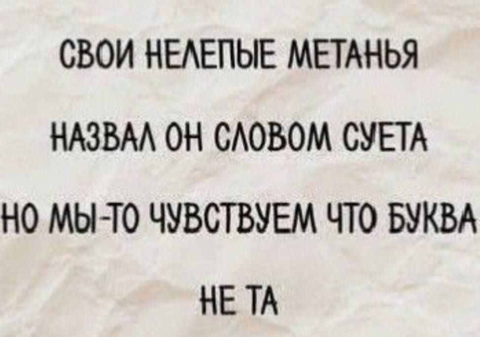 СВОИ НЕЛЕПЛЫЕ МЕТАНЬЯ НАЗВАЛ ОН СЛОВОМ СУЕТА НО МЫ-ТО ЧУВСТВУЕМ ЧТО БУКВА НЕ ТА