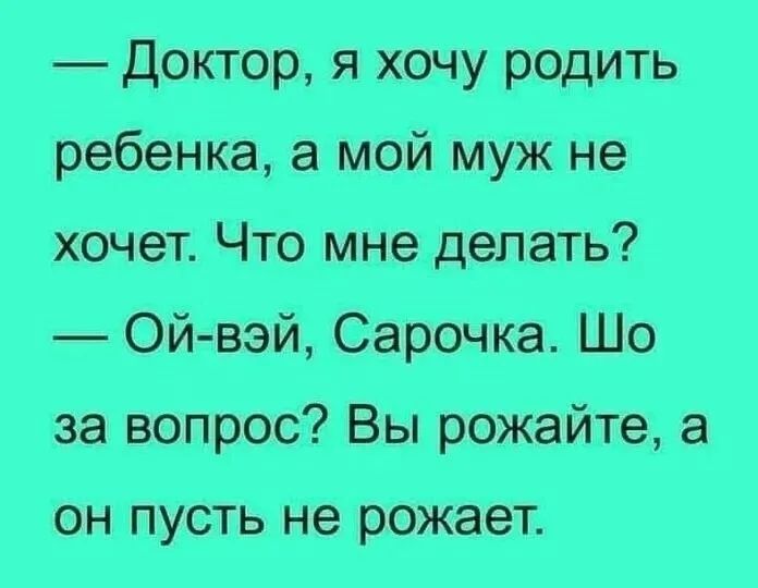 — Доктор, я хочу родить ребенка, а мой муж не хочет. Что мне делать? — Ой-вэй, Сарачка. Шо за вопрос? Вы рожайте, а он пусть не рожает.
