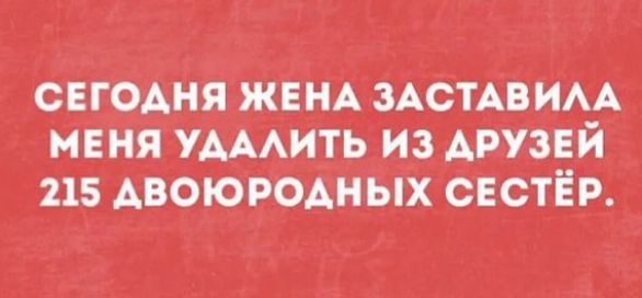 СЕГОДНЯ ЖЕНА ЗАСТАВИЛА МЕНЯ УДАЛИТЬ ИЗ ДРУЗЕЙ 215 ДВОЮРОДНЫХ СЕСТЁР.