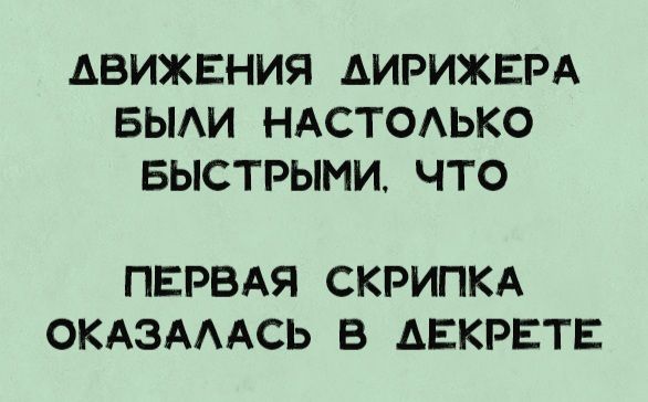 ДВИЖЕНИЯ ДИРИЖЕРА БЫЛИ НАСТОЛЬКО БЫСТРЫМИ, ЧТО ПЕРВАЯ СКРИПКА ОКАЗАЛАСЬ В ДЕКРЕТЕ