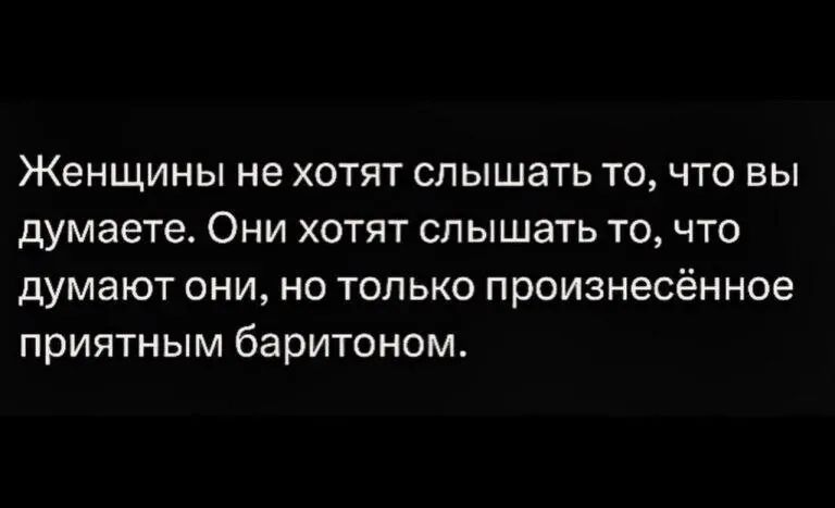Женщины не хотят слышать то, что вы думаете. Они хотят слышать то, что думают они, но только произнесённое приятным баритоном.