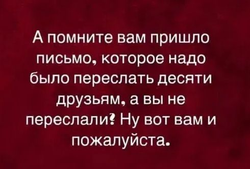 А помните вам пришло письмо, которое надо было переслать десяти друзьям, а вы не переслали? Ну вот вам и пожалуйста.