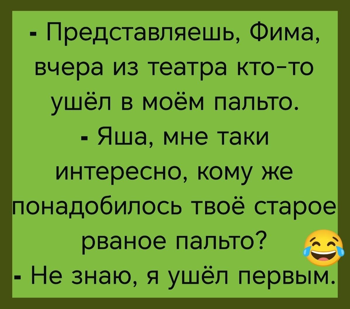 - Представляешь, Фима, вчера из театра кто-то ушёл в моём пальто. - Яша, мне такие интересно, кому же понадобилось твоё старое рваное пальто? - Не знаю, я ушёл первым.