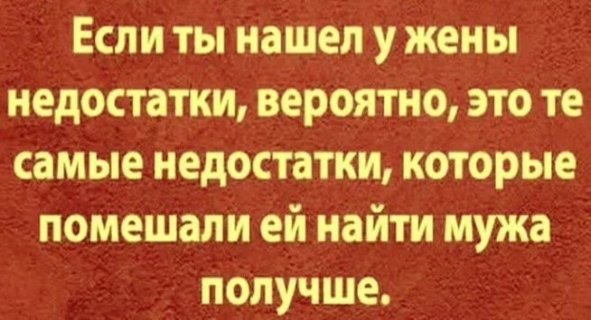 Если ты нашел у жены недостатки, вероятно, это те самые недостатки, которые помешали ей найти мужа получше.