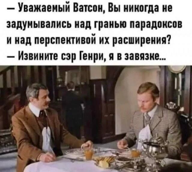 Уважаемый Ватсон, Вы никогда не задумывались над гранью парадоксов и над перспективой их расширения? Извините сэр Генри, я в завязке...